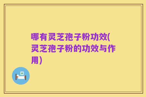 哪有灵芝孢子粉功效(灵芝孢子粉的功效与作用)