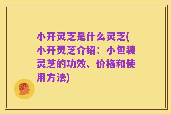小开灵芝是什么灵芝(小开灵芝介绍：小包装灵芝的功效、价格和使用方法)