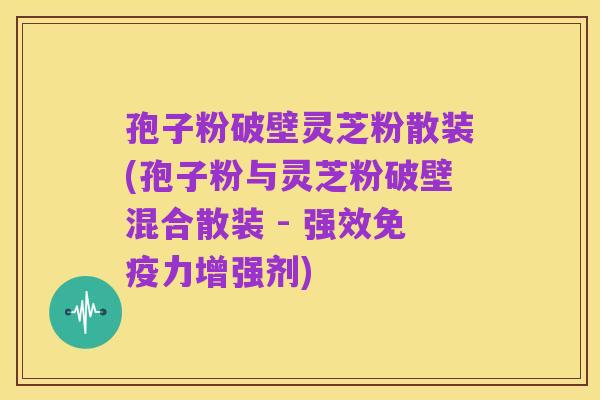 孢子粉破壁灵芝粉散装(孢子粉与灵芝粉破壁混合散装 - 强效免疫力增强剂)