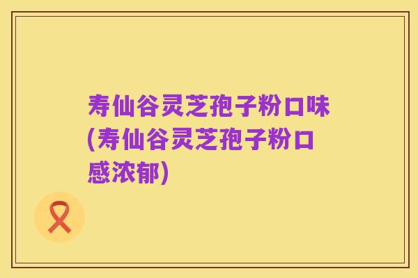 寿仙谷灵芝孢子粉口味(寿仙谷灵芝孢子粉口感浓郁)