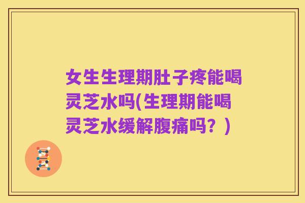 女生生理期肚子疼能喝灵芝水吗(生理期能喝灵芝水缓解腹痛吗?)