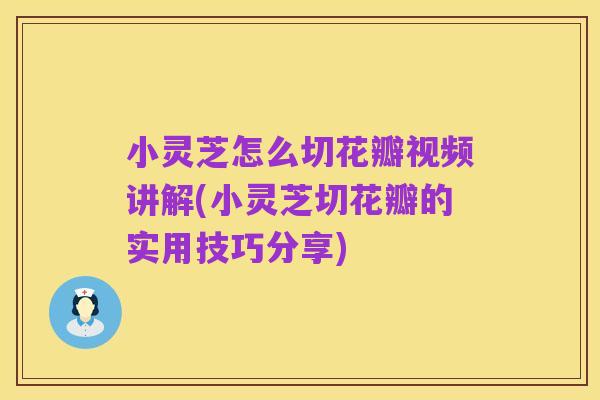 小灵芝怎么切花瓣视频讲解(小灵芝切花瓣的实用技巧分享)