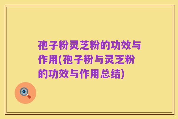 孢子粉灵芝粉的功效与作用(孢子粉与灵芝粉的功效与作用总结)