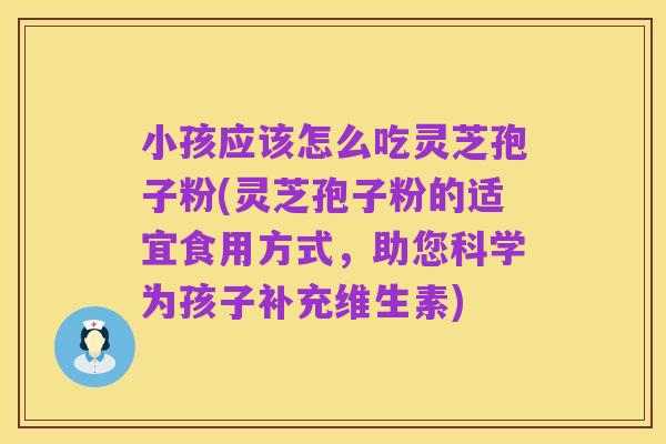 小孩应该怎么吃灵芝孢子粉(灵芝孢子粉的适宜食用方式,助您科学为孩子补充维生素)