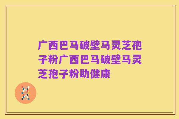 广西巴马破壁马灵芝孢子粉广西巴马破壁马灵芝孢子粉助健康