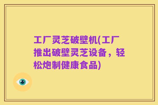 工厂灵芝破壁机(工厂推出破壁灵芝设备，轻松炮制健康食品)