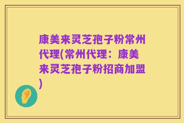 康美来灵芝孢子粉常州代理(常州代理:康美来灵芝孢子粉招商加盟)