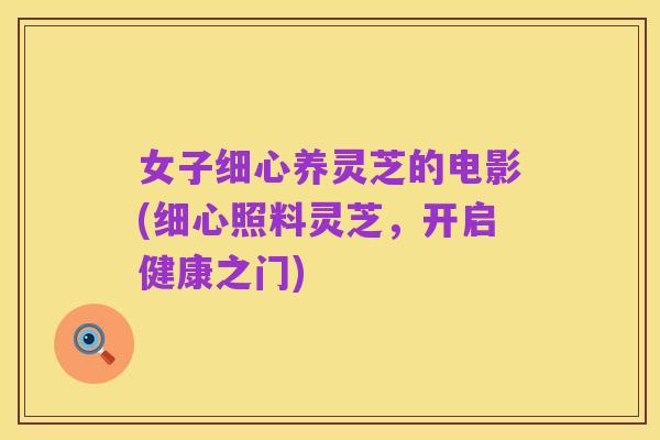 女子细心养灵芝的电影(细心照料灵芝,开启健康之门)