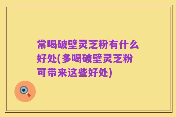 常喝破壁灵芝粉有什么好处(多喝破壁灵芝粉可带来这些好处)