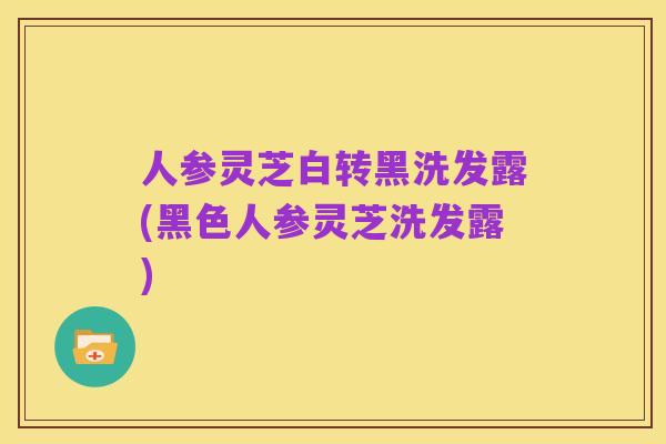 人参灵芝白转黑洗发露(黑色人参灵芝洗发露)