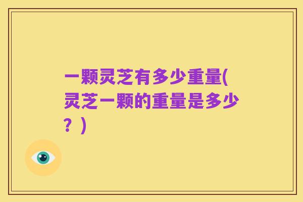 一颗灵芝有多少重量(灵芝一颗的重量是多少?)