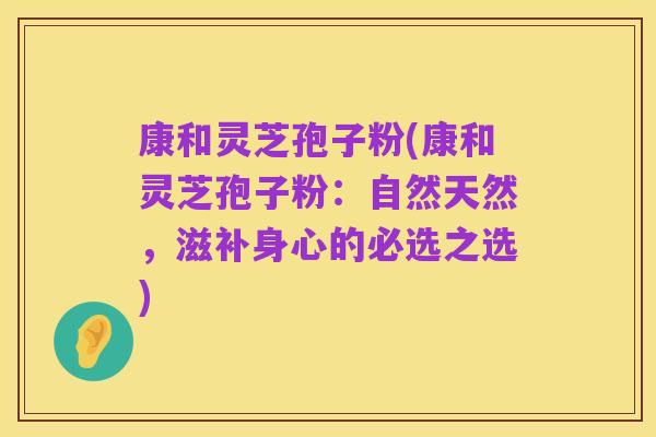 康和灵芝孢子粉(康和灵芝孢子粉:自然天然,滋补身心的必选之选)