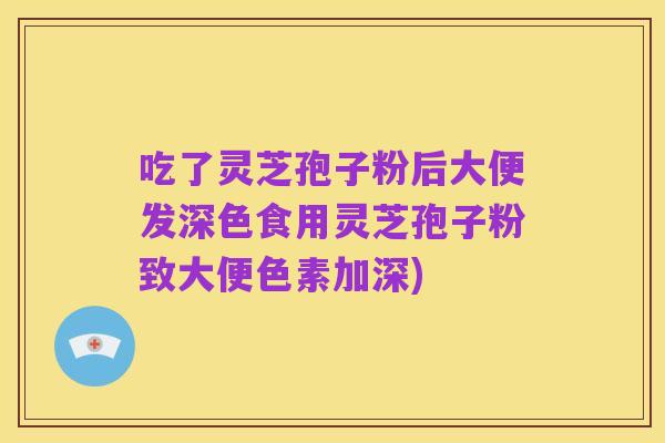 吃了灵芝孢子粉后大便发深色食用灵芝孢子粉致大便色素加深)