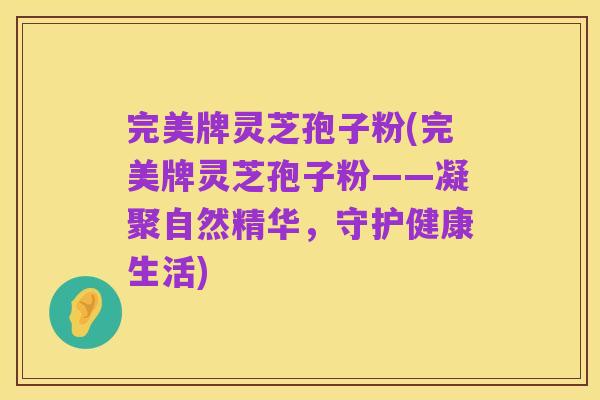 完美牌灵芝孢子粉(完美牌灵芝孢子粉——凝聚自然精华，守护健康生活)