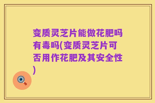 变质灵芝片能做花肥吗有毒吗(变质灵芝片可否用作花肥及其安全性)
