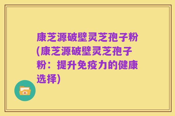 康芝源破壁灵芝孢子粉(康芝源破壁灵芝孢子粉:提升免疫力的健康选择)