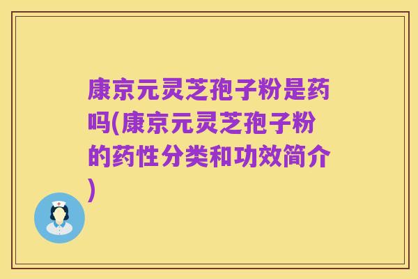 康京元灵芝孢子粉是药吗(康京元灵芝孢子粉的药性分类和功效简介)