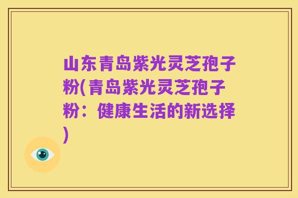 山东青岛紫光灵芝孢子粉(青岛紫光灵芝孢子粉:健康生活的新选择)