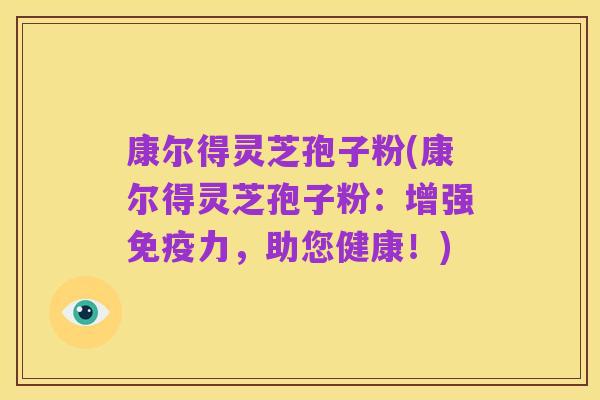 康尔得灵芝孢子粉(康尔得灵芝孢子粉:增强免疫力,助您健康!)