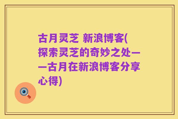 古月灵芝 新浪博客(探索灵芝的奇妙之处——古月在新浪博客分享心得)