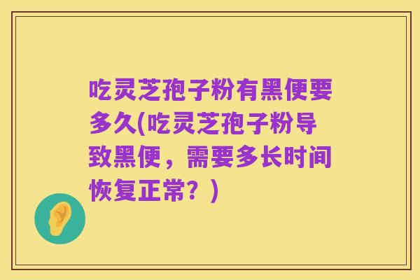 吃灵芝孢子粉有黑便要多久(吃灵芝孢子粉导致黑便,需要多长时间恢复正常?)