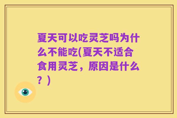 夏天可以吃灵芝吗为什么不能吃(夏天不适合食用灵芝，原因是什么？)