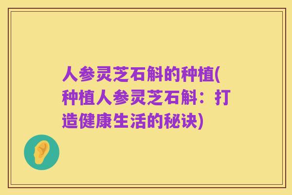 人参灵芝石斛的种植(种植人参灵芝石斛：打造健康生活的秘诀)