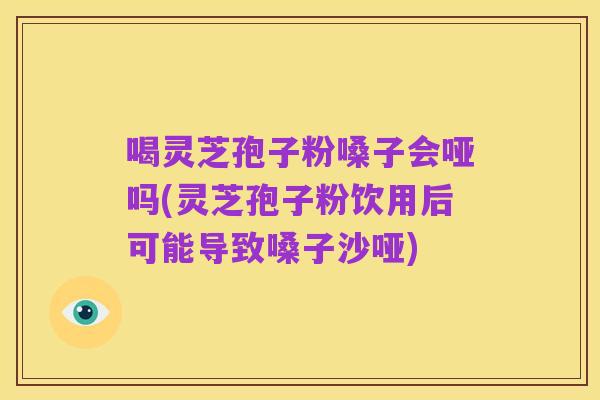 喝灵芝孢子粉嗓子会哑吗(灵芝孢子粉饮用后可能导致嗓子沙哑)