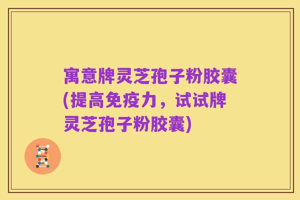 寓意牌灵芝孢子粉胶囊(提高免疫力，试试牌灵芝孢子粉胶囊)