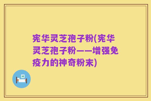 宪华灵芝孢子粉(宪华灵芝孢子粉——增强免疫力的神奇粉末)