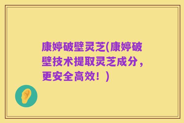 康婷破壁灵芝(康婷破壁技术提取灵芝成分，更安全高效！)