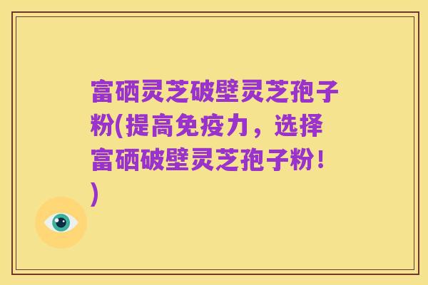 富硒灵芝破壁灵芝孢子粉(提高免疫力,选择富硒破壁灵芝孢子粉!)