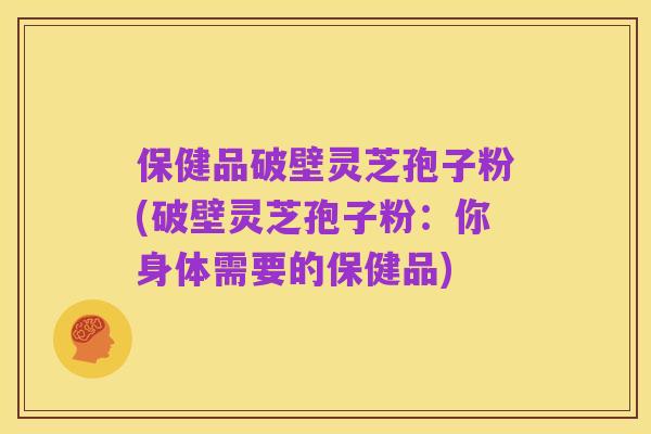 保健品破壁灵芝孢子粉(破壁灵芝孢子粉:你身体需要的保健品)