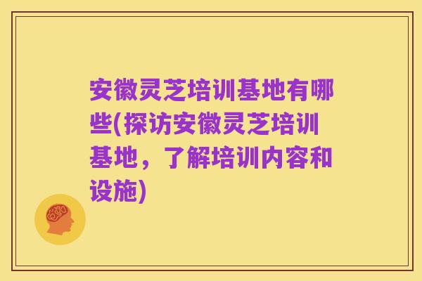 安徽灵芝培训基地有哪些(探访安徽灵芝培训基地，了解培训内容和设施)