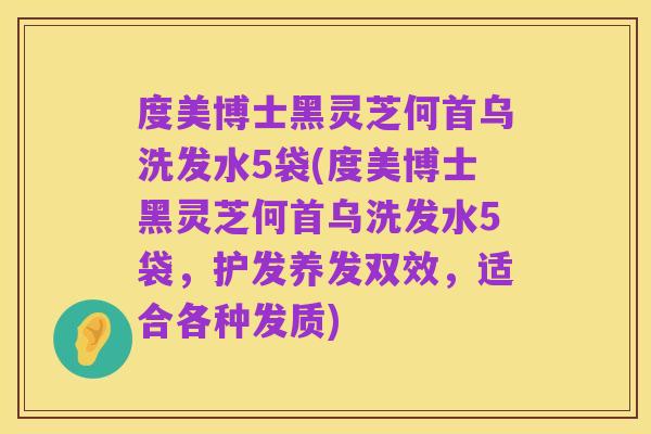 度美博士黑灵芝何首乌洗发水5袋(度美博士黑灵芝何首乌洗发水5袋，护发养发双效，适合各种发质)