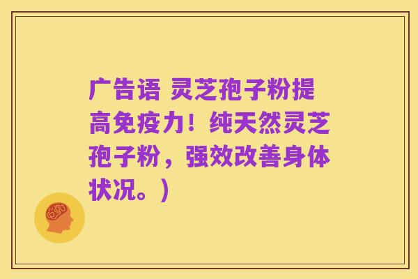 广告语 灵芝孢子粉提高免疫力!纯天然灵芝孢子粉,强效改善身体状况。)