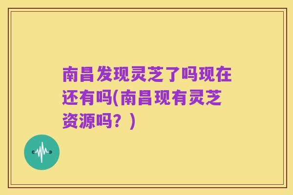 南昌发现灵芝了吗现在还有吗(南昌现有灵芝资源吗?)