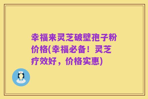 幸福来灵芝破壁孢子粉价格(幸福必备！灵芝疗效好，价格实惠)