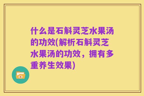 什么是石斛灵芝水果汤的功效(解析石斛灵芝水果汤的功效,拥有多重养生效果)