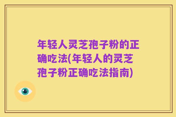 年轻人灵芝孢子粉的正确吃法(年轻人的灵芝孢子粉正确吃法指南)