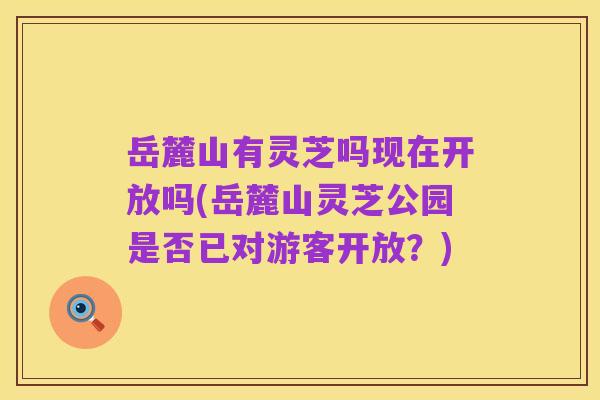 岳麓山有灵芝吗现在开放吗(岳麓山灵芝公园是否已对游客开放?)