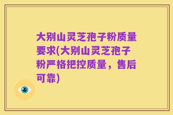 大别山灵芝孢子粉质量要求(大别山灵芝孢子粉严格把控质量,售后可靠)