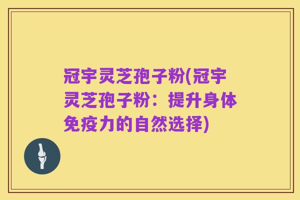 冠宇灵芝孢子粉(冠宇灵芝孢子粉:提升身体免疫力的自然选择)