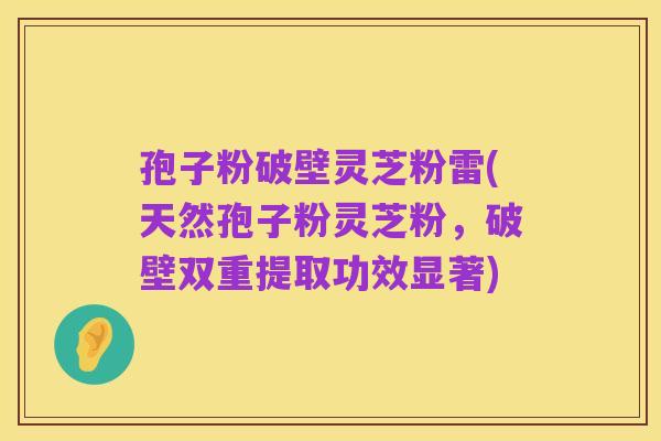 孢子粉破壁灵芝粉雷(天然孢子粉灵芝粉，破壁双重提取功效显著)