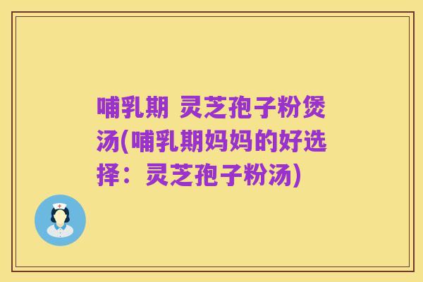 哺乳期 灵芝孢子粉煲汤(哺乳期妈妈的好选择：灵芝孢子粉汤)