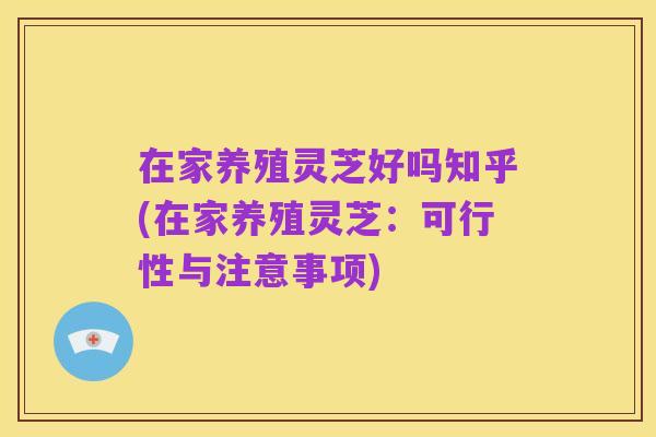 在家养殖灵芝好吗知乎(在家养殖灵芝：可行性与注意事项)