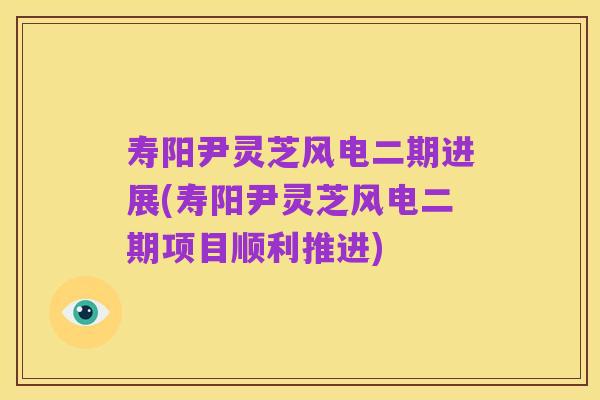 寿阳尹灵芝风电二期进展(寿阳尹灵芝风电二期项目顺利推进)