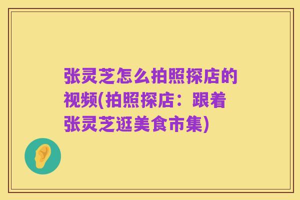 张灵芝怎么拍照探店的视频(拍照探店:跟着张灵芝逛美食市集)