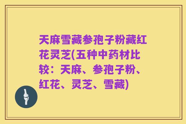 天麻雪藏参孢子粉藏红花灵芝(五种中药材比较：天麻、参孢子粉、红花、灵芝、雪藏)