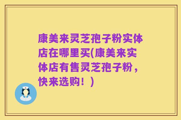 康美来灵芝孢子粉实体店在哪里买(康美来实体店有售灵芝孢子粉,快来选购!)